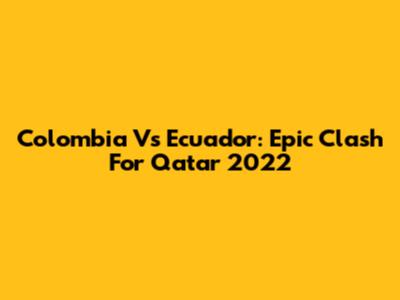 Colombia Vs Ecuador: Epic Clash For Qatar 2022