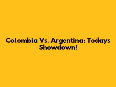 Colombia Vs. Argentina: Today's Showdown!