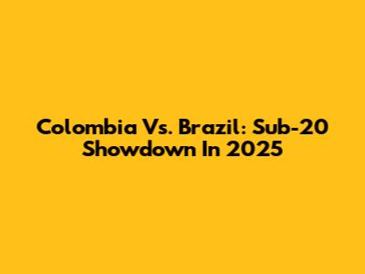 Colombia Vs. Brazil: Sub-20 Showdown In 2025