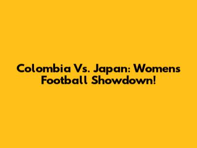 Colombia Vs. Japan: Women's Football Showdown!