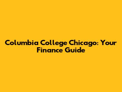Columbia College Chicago: Your Finance Guide