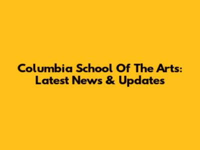 Columbia School Of The Arts: Latest News & Updates