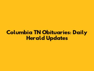 Columbia TN Obituaries: Daily Herald Updates