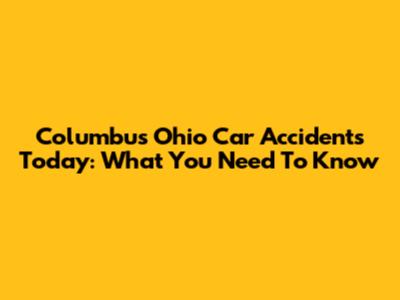 Columbus Ohio Car Accidents Today: What You Need To Know