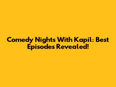 Comedy Nights With Kapil: Best Episodes Revealed!