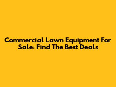 Commercial Lawn Equipment For Sale: Find The Best Deals