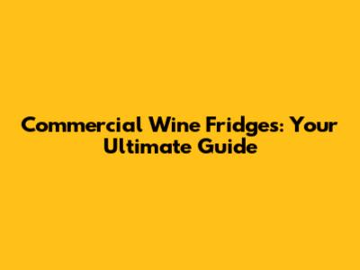 Commercial Wine Fridges: Your Ultimate Guide