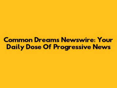 Common Dreams Newswire: Your Daily Dose Of Progressive News