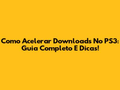 Como Acelerar Downloads No PS3: Guia Completo E Dicas!