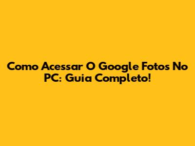 Como Acessar O Google Fotos No PC: Guia Completo!