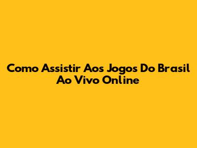 Como Assistir Aos Jogos Do Brasil Ao Vivo Online