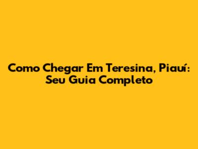 Como Chegar Em Teresina, Piauí: Seu Guia Completo
