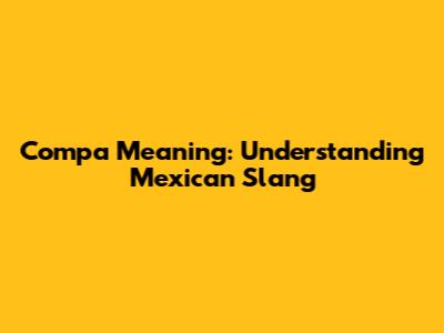 Compa Meaning: Understanding Mexican Slang