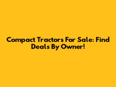 Compact Tractors For Sale: Find Deals By Owner!