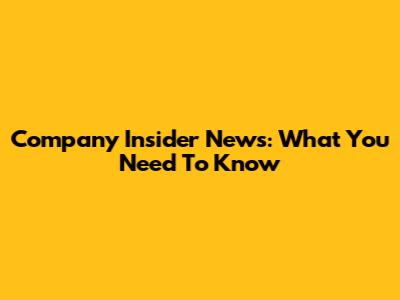 Company Insider News: What You Need To Know
