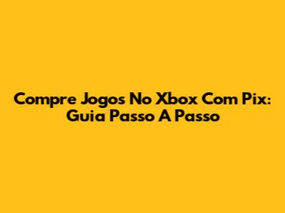 Compre Jogos No Xbox Com Pix: Guia Passo A Passo