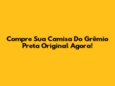 Compre Sua Camisa Do Grêmio Preta Original Agora!