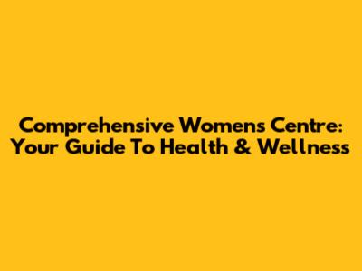 Comprehensive Women's Centre: Your Guide To Health & Wellness