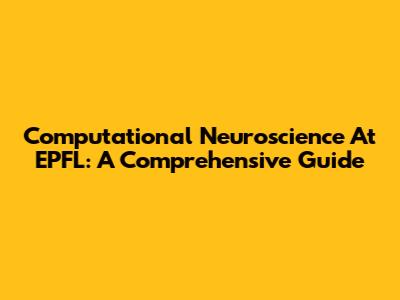 Computational Neuroscience At EPFL: A Comprehensive Guide