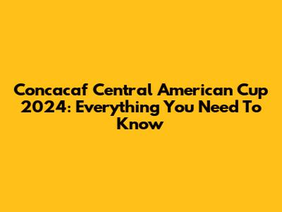 Concacaf Central American Cup 2024: Everything You Need To Know