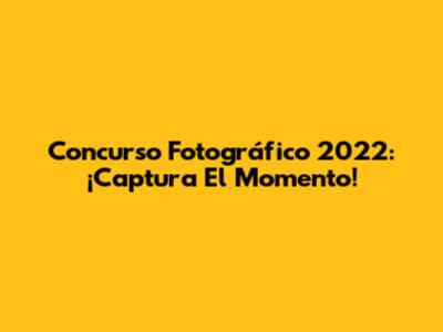 Concurso Fotográfico 2022: ¡Captura El Momento!