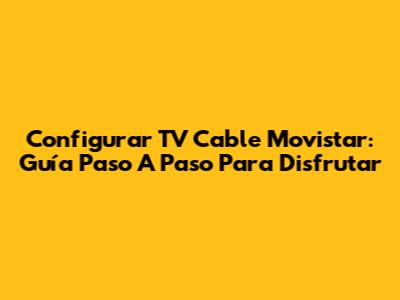 Configurar TV Cable Movistar: Guía Paso A Paso Para Disfrutar