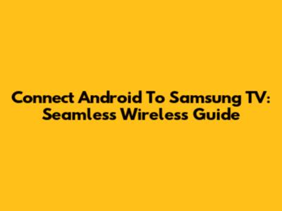 Connect Android To Samsung TV: Seamless Wireless Guide