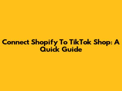 Connect Shopify To TikTok Shop: A Quick Guide