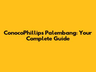 ConocoPhillips Palembang: Your Complete Guide