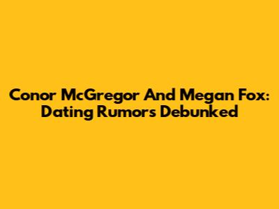 Conor McGregor And Megan Fox: Dating Rumors Debunked