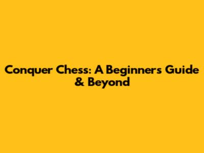 Conquer Chess: A Beginner's Guide & Beyond