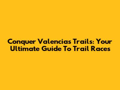 Conquer Valencia's Trails: Your Ultimate Guide To Trail Races