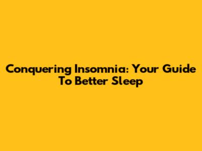 Conquering Insomnia: Your Guide To Better Sleep