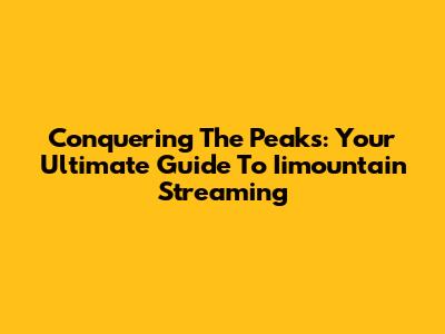Conquering The Peaks: Your Ultimate Guide To Iimountain Streaming