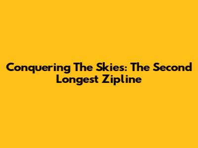 Conquering The Skies: The Second Longest Zipline
