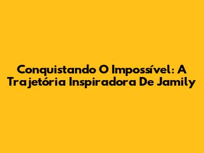 Conquistando O Impossível: A Trajetória Inspiradora De Jamily