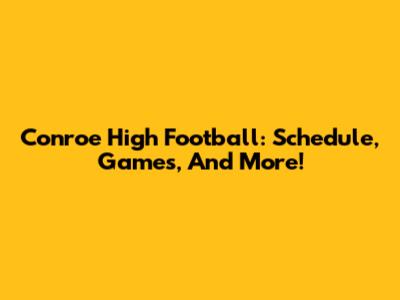 Conroe High Football: Schedule, Games, And More!