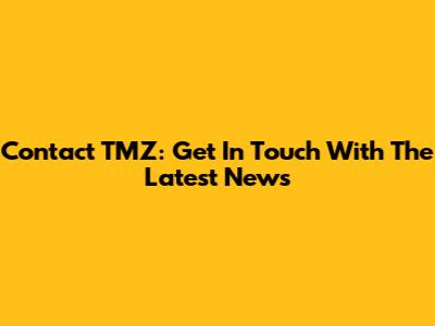 Contact TMZ: Get In Touch With The Latest News