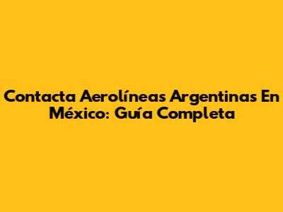 Contacta Aerolíneas Argentinas En México: Guía Completa