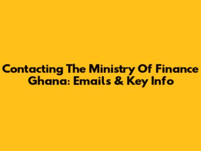 Contacting The Ministry Of Finance Ghana: Emails & Key Info