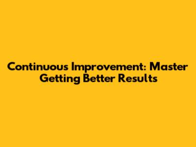 Continuous Improvement: Master Getting Better Results