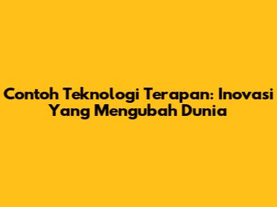Contoh Teknologi Terapan: Inovasi Yang Mengubah Dunia