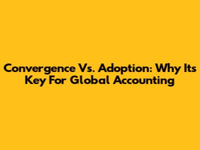 Convergence Vs. Adoption: Why It's Key For Global Accounting