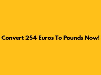 Convert 254 Euros To Pounds Now!