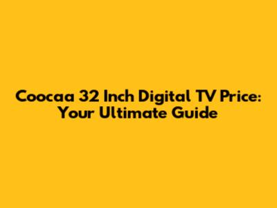 Coocaa 32 Inch Digital TV Price: Your Ultimate Guide