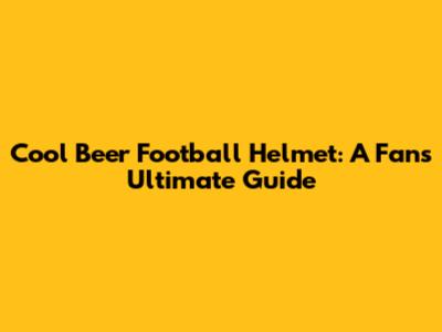 Cool Beer Football Helmet: A Fan's Ultimate Guide