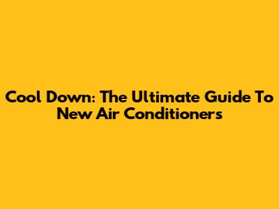 Cool Down: The Ultimate Guide To New Air Conditioners