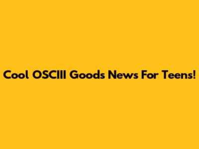 Cool OSCIII Goods News For Teens!