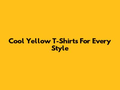 Cool Yellow T-Shirts For Every Style