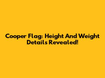Cooper Flag: Height And Weight Details Revealed!